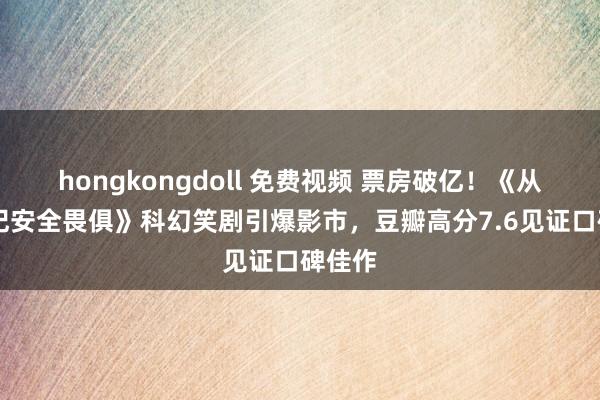 hongkongdoll 免费视频 票房破亿！《从21世纪安全畏俱》科幻笑剧引爆影市，豆瓣高分7.6见证口碑佳作