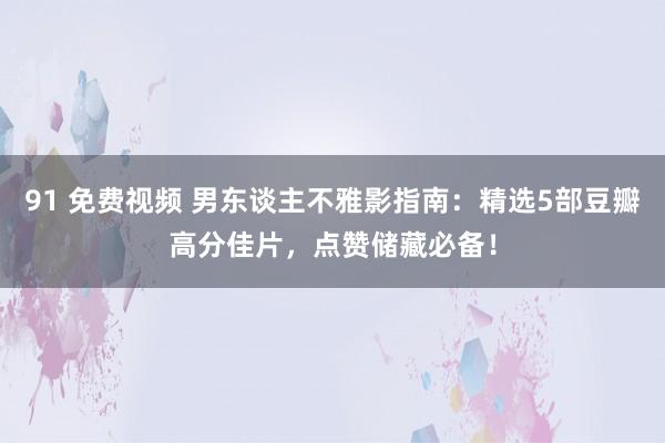 91 免费视频 男东谈主不雅影指南：精选5部豆瓣高分佳片，点赞储藏必备！