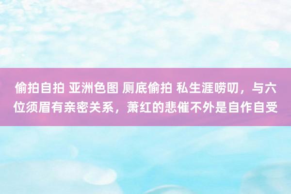 偷拍自拍 亚洲色图 厕底偷拍 私生涯唠叨，与六位须眉有亲密关系，萧红的悲催不外是自作自受