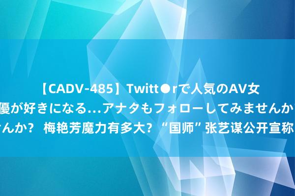 【CADV-485】Twitt●rで人気のAV女優 SNSでますますAV女優が好きになる…アナタもフォローしてみませんか？ 梅艳芳魔力有多大？“国师”张艺谋公开宣称：这辈子最大缺憾是她