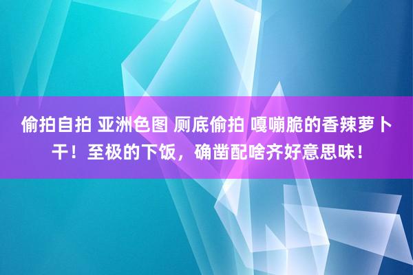 偷拍自拍 亚洲色图 厕底偷拍 嘎嘣脆的香辣萝卜干！至极的下饭，确凿配啥齐好意思味！