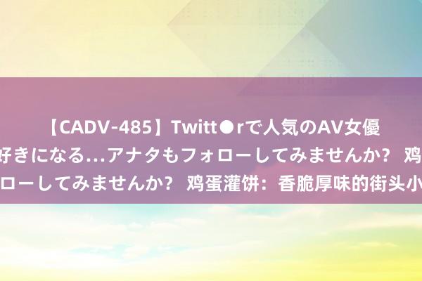 【CADV-485】Twitt●rで人気のAV女優 SNSでますますAV女優が好きになる…アナタもフォローしてみませんか？ 鸡蛋灌饼：香脆厚味的街头小吃