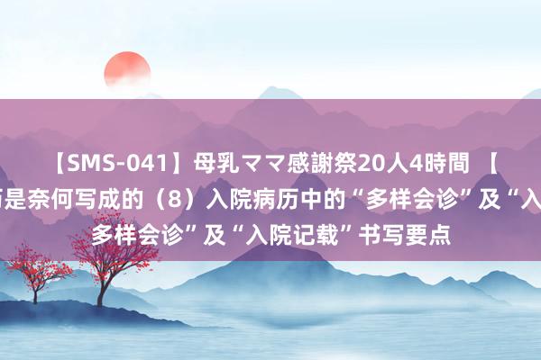 【SMS-041】母乳ママ感謝祭20人4時間 【病历书写】好病历是奈何写成的（8）入院病历中的“多样会诊”及“入院记载”书写要点