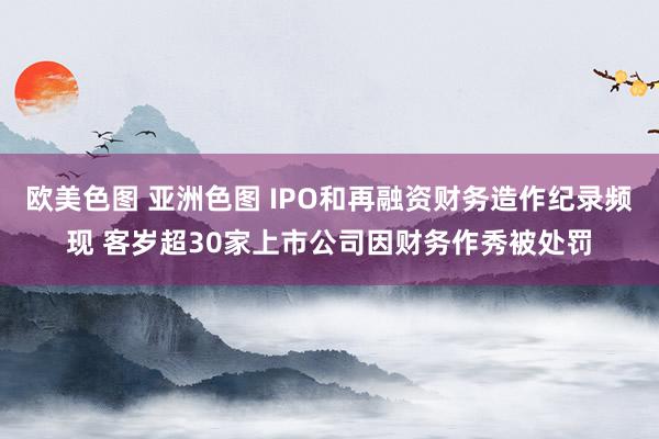 欧美色图 亚洲色图 IPO和再融资财务造作纪录频现 客岁超30家上市公司因财务作秀被处罚