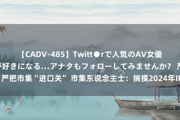 【CADV-485】Twitt●rで人気のAV女優 SNSでますますAV女優が好きになる…アナタもフォローしてみませんか？ 严把市集“进口关” 市集东说念主士：揣摸2024年IPO数目和融资规模将缓慢