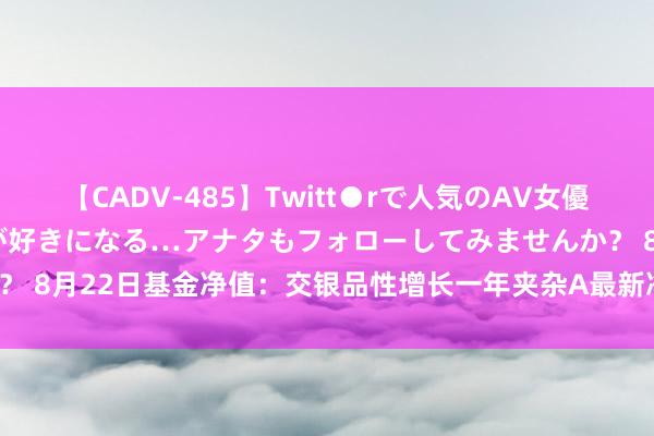 【CADV-485】Twitt●rで人気のAV女優 SNSでますますAV女優が好きになる…アナタもフォローしてみませんか？ 8月22日基金净值：交银品性增长一年夹杂A最新净值0.5905，跌1.11%