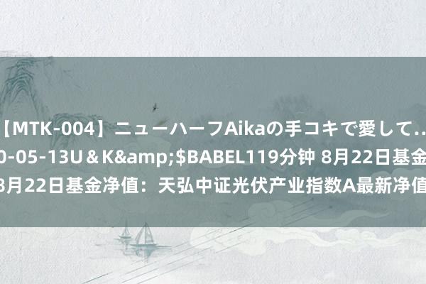 【MTK-004】ニューハーフAikaの手コキで愛して…。</a>2010-05-13U＆K&$BABEL119分钟 8月22日基金净值：天弘中证光伏产业指数A最新净值0.5443，跌1.68%