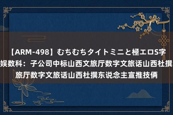 【ARM-498】むちむちタイトミニと極エロS字ライン 2 AIKA 天娱数科：子公司中标山西文旅厅数字文旅话山西杜撰东说念主宣推技俩