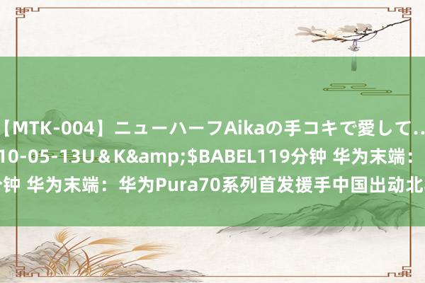 【MTK-004】ニューハーフAikaの手コキで愛して…。</a>2010-05-13U＆K&$BABEL119分钟 华为末端：华为Pura70系列首发援手中国出动北斗卫星短信功能