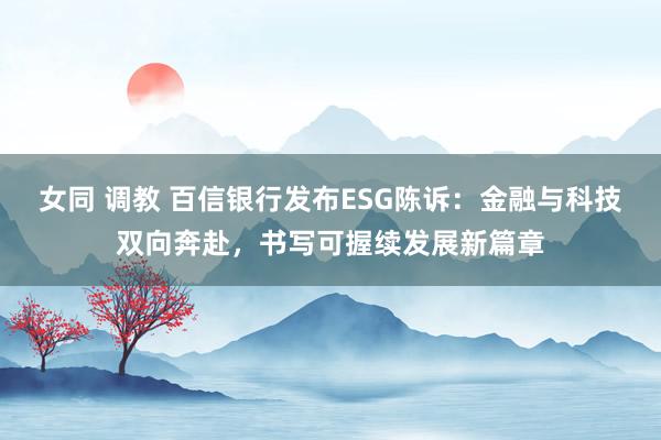 女同 调教 百信银行发布ESG陈诉：金融与科技双向奔赴，书写可握续发展新篇章