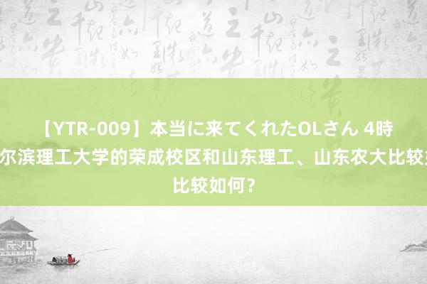 【YTR-009】本当に来てくれたOLさん 4時間 哈尔滨理工大学的荣成校区和山东理工、山东农大比较如何？