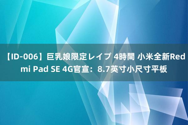 【ID-006】巨乳娘限定レイプ 4時間 小米全新Redmi Pad SE 4G官宣：8.7英寸小尺寸平板