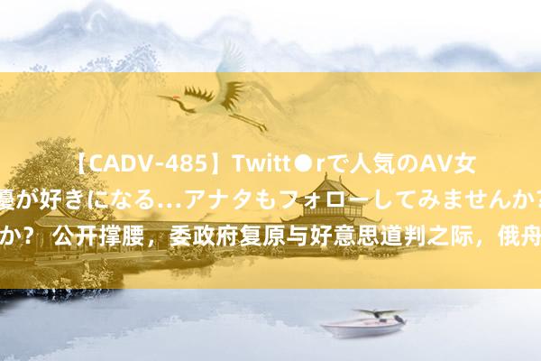 【CADV-485】Twitt●rで人気のAV女優 SNSでますますAV女優が好きになる…アナタもフォローしてみませんか？ 公开撑腰，委政府复原与好意思道判之际，俄舟师舰艇编队突访委内瑞拉