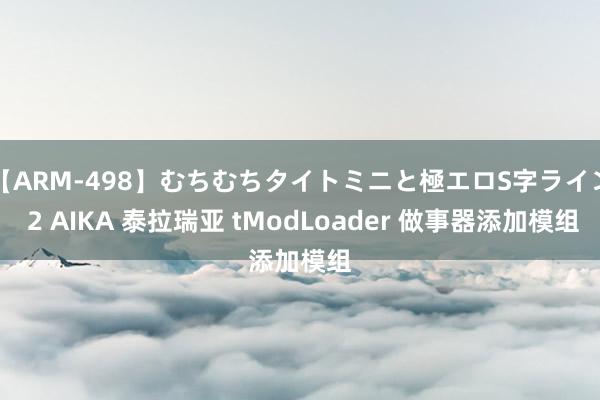 【ARM-498】むちむちタイトミニと極エロS字ライン 2 AIKA 泰拉瑞亚 tModLoader 做事器添加模组