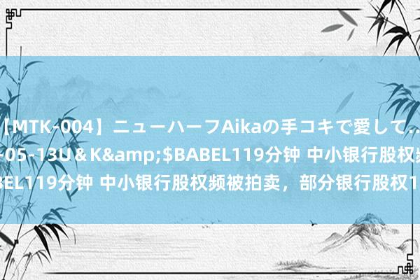 【MTK-004】ニューハーフAikaの手コキで愛して…。</a>2010-05-13U＆K&$BABEL119分钟 中小银行股权频被拍卖，部分银行股权1元起拍