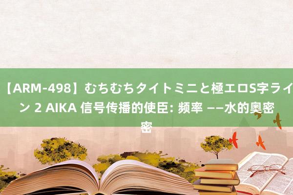 【ARM-498】むちむちタイトミニと極エロS字ライン 2 AIKA 信号传播的使臣: 频率 ——水的奥密