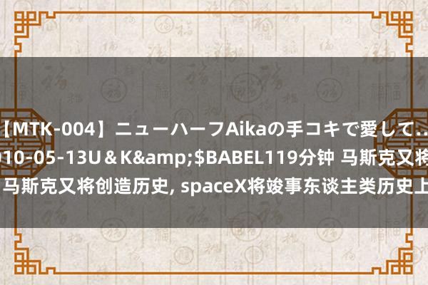 【MTK-004】ニューハーフAikaの手コキで愛して…。</a>2010-05-13U＆K&$BABEL119分钟 马斯克又将创造历史， spaceX将竣事东谈主类历史上初度营业天际行走