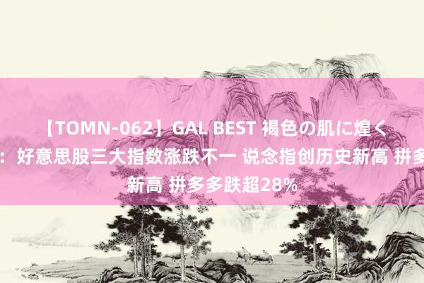 【TOMN-062】GAL BEST 褐色の肌に煌く汗 全球市集：好意思股三大指数涨跌不一 说念指创历史新高 拼多多跌超28%