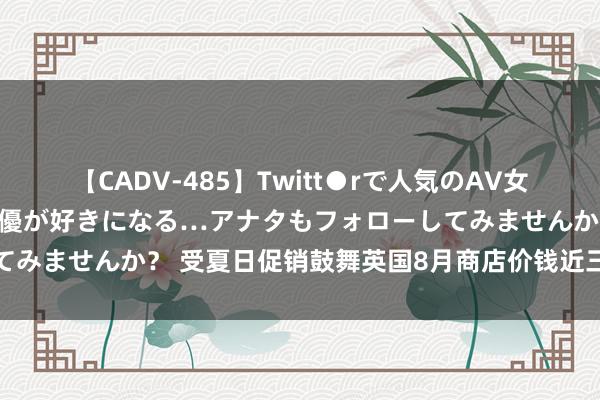 【CADV-485】Twitt●rで人気のAV女優 SNSでますますAV女優が好きになる…アナタもフォローしてみませんか？ 受夏日促销鼓舞英国8月商店价钱近三年来初度下滑