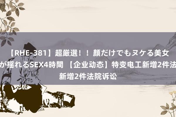 【RHE-381】超厳選！！顔だけでもヌケる美女の巨乳が揺れるSEX4時間 【企业动态】特变电工新增2件法院诉讼