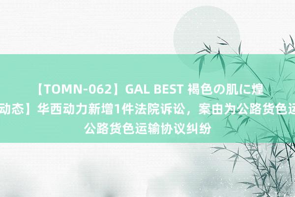 【TOMN-062】GAL BEST 褐色の肌に煌く汗 【企业动态】华西动力新增1件法院诉讼，案由为公路货色运输协议纠纷