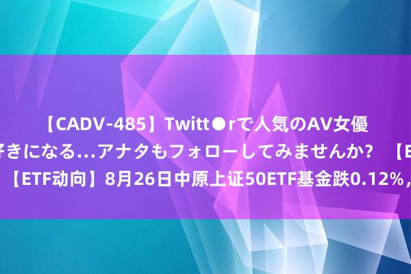 【CADV-485】Twitt●rで人気のAV女優 SNSでますますAV女優が好きになる…アナタもフォローしてみませんか？ 【ETF动向】8月26日中原上证50ETF基金跌0.12%，份额减少7380万份