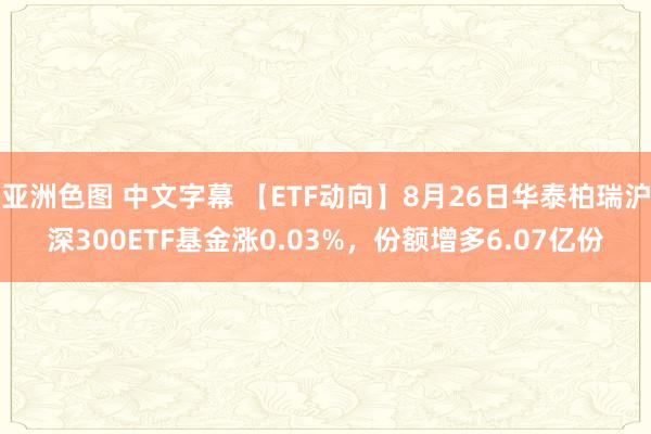 亚洲色图 中文字幕 【ETF动向】8月26日华泰柏瑞沪深300ETF基金涨0.03%，份额增多6.07亿份