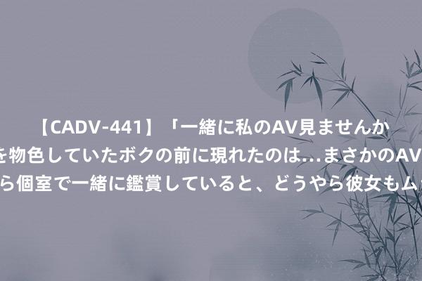 【CADV-441】「一緒に私のAV見ませんか？」個室ビデオ店でAVを物色していたボクの前に現れたのは…まさかのAV女優！？ドキドキしながら個室で一緒に鑑賞していると、どうやら彼女もムラムラしてきちゃったみたいで服を脱いでエロい声を出し始めた？！ 精选足篮民众：董飞豪取11连红长线18中17