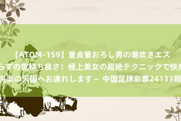 【ATOM-159】童貞筆おろし男の潮吹きエステ～射精を超える天井知らずの気持ち良さ！極上美女の超絶テクニックで快楽の天国へお連れします～ 中国足球彩票24133期赢输游戏14场交战纪录