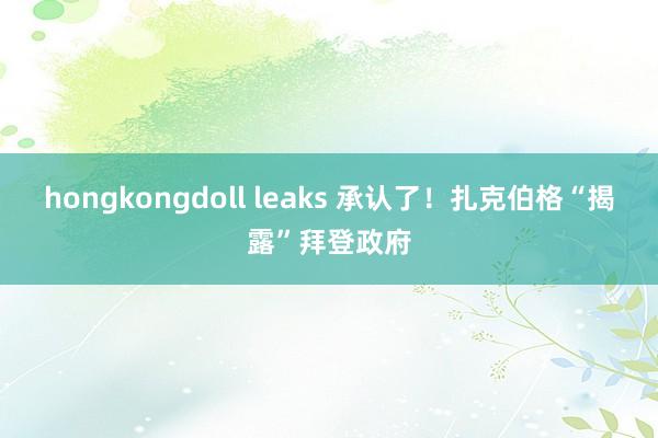 hongkongdoll leaks 承认了！扎克伯格“揭露”拜登政府