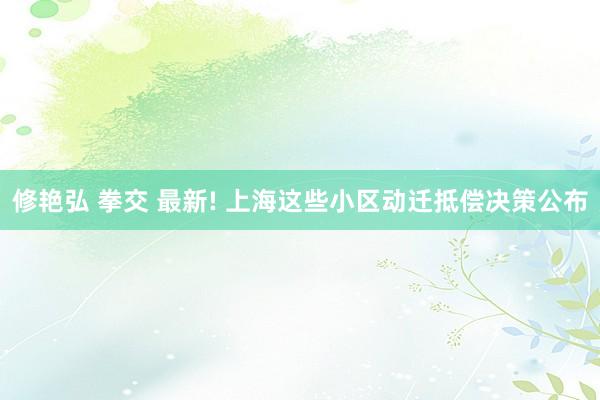 修艳弘 拳交 最新! 上海这些小区动迁抵偿决策公布