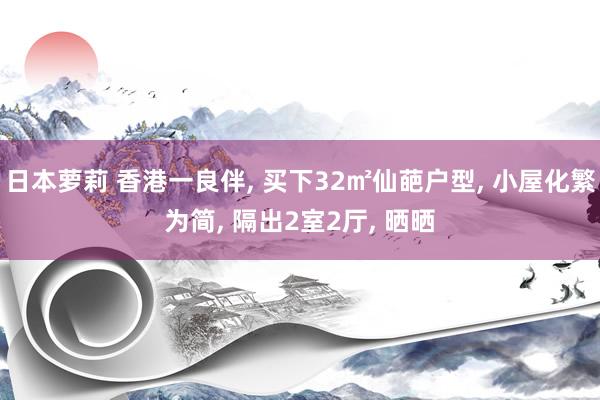 日本萝莉 香港一良伴， 买下32㎡仙葩户型， 小屋化繁为简， 隔出2室2厅， 晒晒