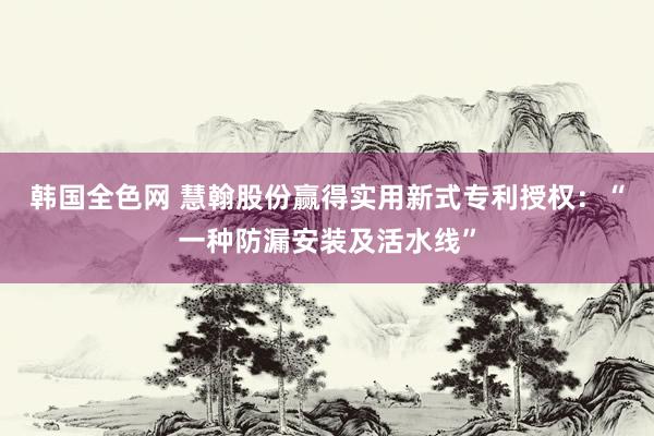 韩国全色网 慧翰股份赢得实用新式专利授权：“一种防漏安装及活水线”