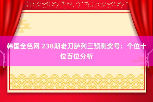 韩国全色网 238期老刀胪列三预测奖号：个位十位百位分析