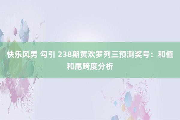 快乐风男 勾引 238期黄欢罗列三预测奖号：和值和尾跨度分析