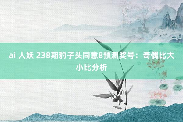 ai 人妖 238期豹子头同意8预测奖号：奇偶比大小比分析