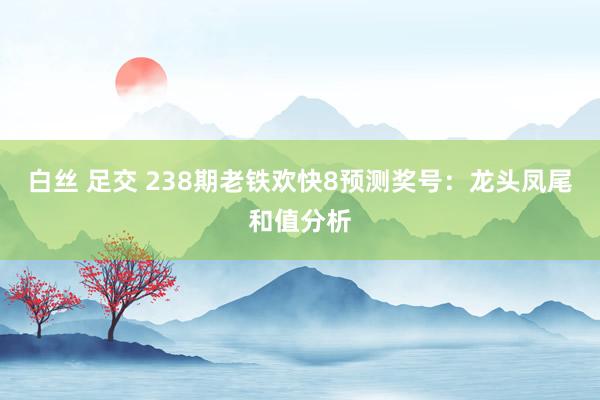 白丝 足交 238期老铁欢快8预测奖号：龙头凤尾和值分析