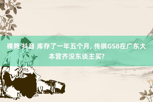 裸舞 抖音 库存了一年五个月， 传祺GS8在广东大本营齐没东谈主买?