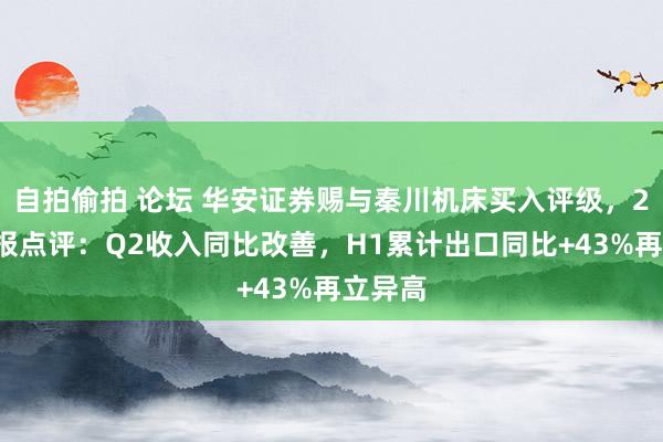 自拍偷拍 论坛 华安证券赐与秦川机床买入评级，24半年报点评：Q2收入同比改善，H1累计出口同比+43%再立异高