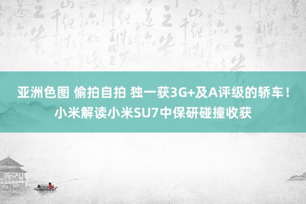 亚洲色图 偷拍自拍 独一获3G+及A评级的轿车！小米解读小米SU7中保研碰撞收获