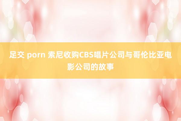 足交 porn 索尼收购CBS唱片公司与哥伦比亚电影公司的故事