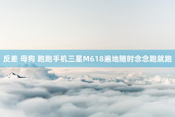 反差 母狗 跑跑手机三星M618遍地随时念念跑就跑