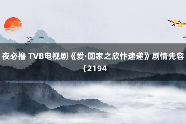 夜必撸 TVB电视剧《爱·回家之欣忭速递》剧情先容（2194