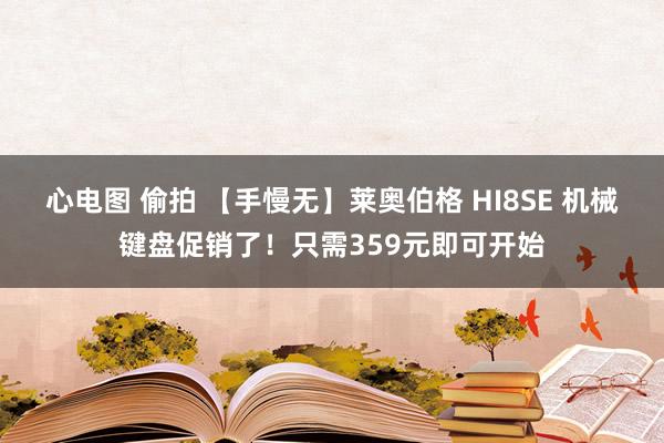 心电图 偷拍 【手慢无】莱奥伯格 HI8SE 机械键盘促销了！只需359元即可开始