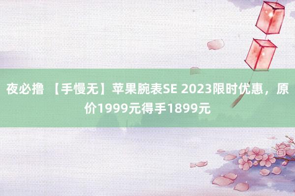 夜必撸 【手慢无】苹果腕表SE 2023限时优惠，原价1999元得手1899元