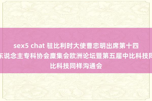 sex5 chat 驻比利时大使曹忠明出席第十四届全欧华东说念主专科协会麇集会欧洲论坛暨第五届中比科技同样沟通会