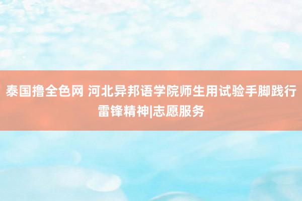 泰国撸全色网 河北异邦语学院师生用试验手脚践行雷锋精神|志愿服务