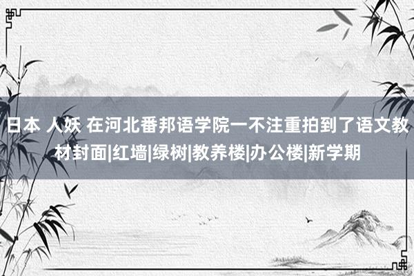 日本 人妖 在河北番邦语学院一不注重拍到了语文教材封面|红墙|绿树|教养楼|办公楼|新学期