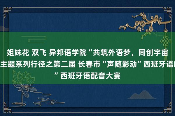 姐妹花 双飞 异邦语学院“共筑外语梦，同创宇宙风”社团主题系列行径之第二届 长春市“声随影动”西班牙语配音大赛