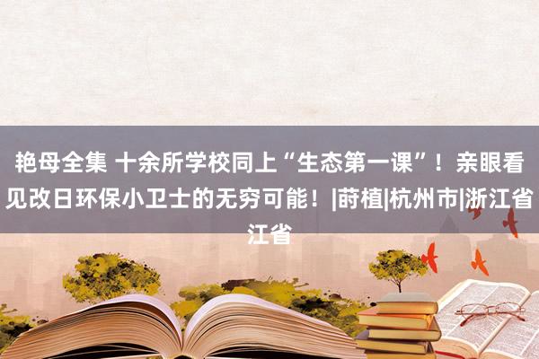 艳母全集 十余所学校同上“生态第一课”！亲眼看见改日环保小卫士的无穷可能！|莳植|杭州市|浙江省